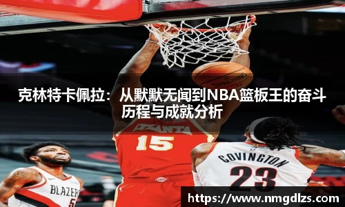 克林特卡佩拉：从默默无闻到NBA篮板王的奋斗历程与成就分析