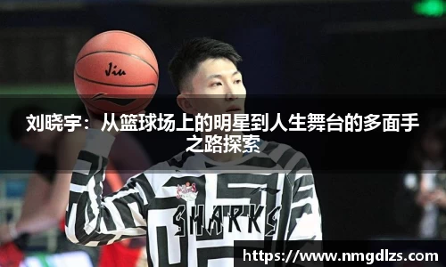 刘晓宇：从篮球场上的明星到人生舞台的多面手之路探索