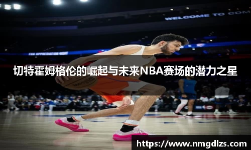 切特霍姆格伦的崛起与未来NBA赛场的潜力之星