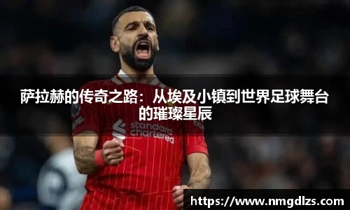 萨拉赫的传奇之路：从埃及小镇到世界足球舞台的璀璨星辰