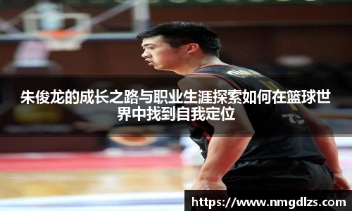 朱俊龙的成长之路与职业生涯探索如何在篮球世界中找到自我定位
